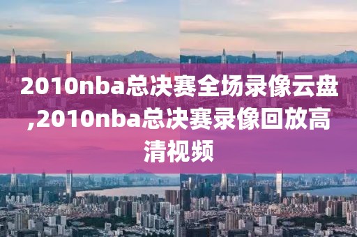 2010nba总决赛全场录像云盘,2010nba总决赛录像回放高清视频