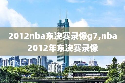 2012nba东决赛录像g7,nba2012年东决赛录像