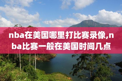 nba在美国哪里打比赛录像,nba比赛一般在美国时间几点