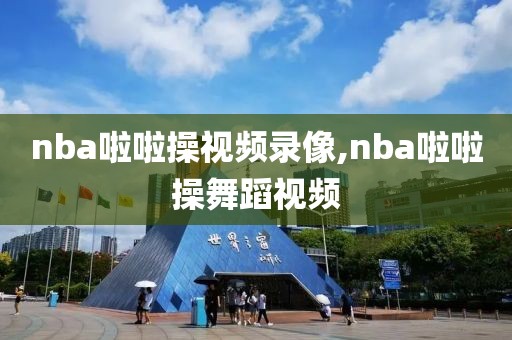 nba啦啦操视频录像,nba啦啦操舞蹈视频