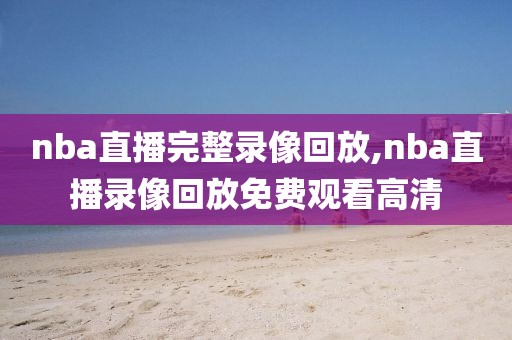 nba直播完整录像回放,nba直播录像回放免费观看高清