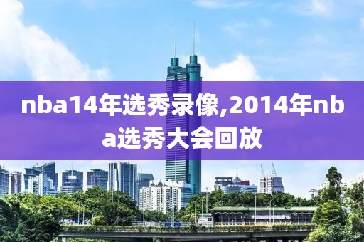 nba14年选秀录像,2014年nba选秀大会回放