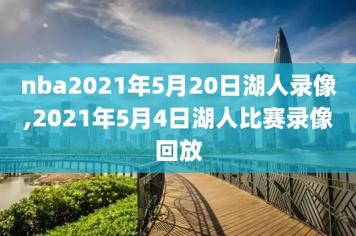 nba2021年5月20日湖人录像,2021年5月4日湖人比赛录像回放