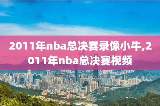 2011年nba总决赛录像小牛,2011年nba总决赛视频