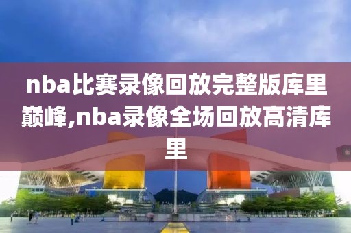 nba比赛录像回放完整版库里巅峰,nba录像全场回放高清库里