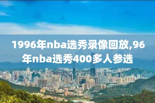 1996年nba选秀录像回放,96年nba选秀400多人参选