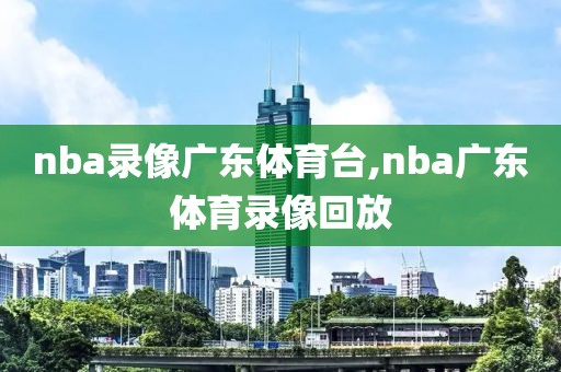 nba录像广东体育台,nba广东体育录像回放
