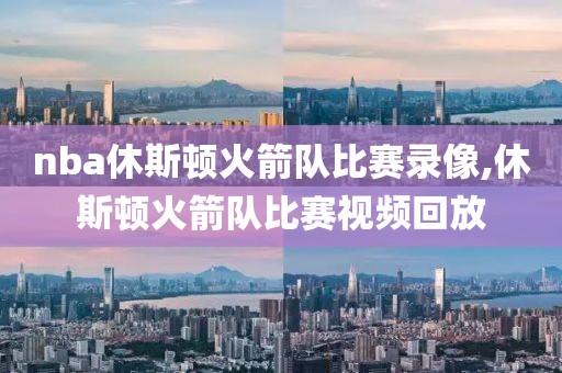 nba休斯顿火箭队比赛录像,休斯顿火箭队比赛视频回放