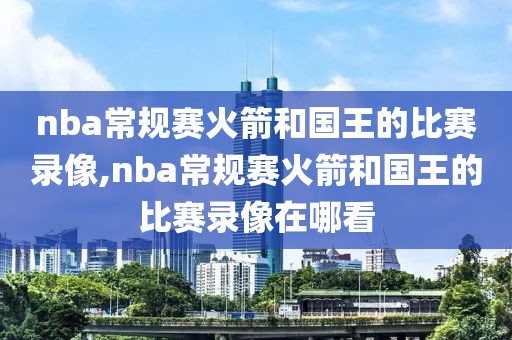 nba常规赛火箭和国王的比赛录像,nba常规赛火箭和国王的比赛录像在哪看