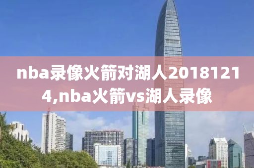 nba录像火箭对湖人20181214,nba火箭vs湖人录像