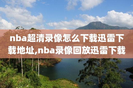 nba超清录像怎么下载迅雷下载地址,nba录像回放迅雷下载