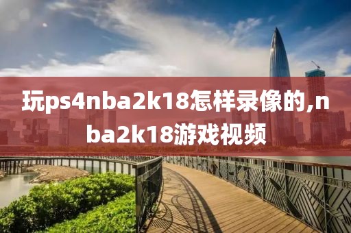 玩ps4nba2k18怎样录像的,nba2k18游戏视频