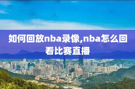 如何回放nba录像,nba怎么回看比赛直播