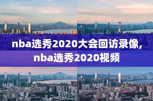 nba选秀2020大会回访录像,nba选秀2020视频