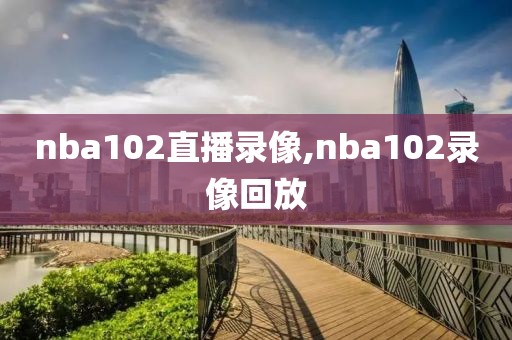 nba102直播录像,nba102录像回放