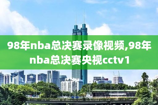 98年nba总决赛录像视频,98年nba总决赛央视cctv1