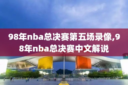 98年nba总决赛第五场录像,98年nba总决赛中文解说