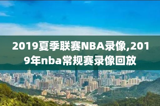 2019夏季联赛NBA录像,2019年nba常规赛录像回放
