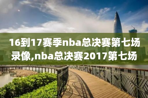 16到17赛季nba总决赛第七场录像,nba总决赛2017第七场