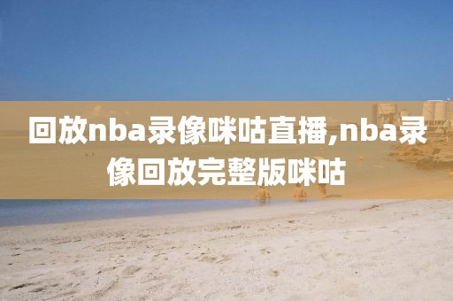 回放nba录像咪咕直播,nba录像回放完整版咪咕