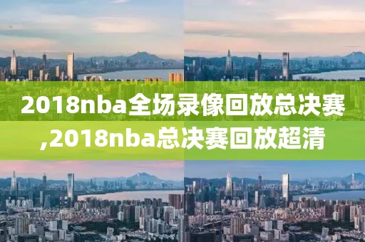 2018nba全场录像回放总决赛,2018nba总决赛回放超清