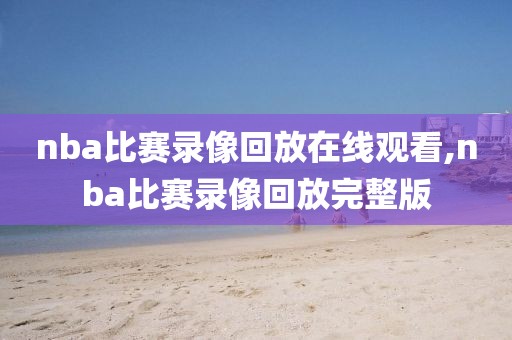 nba比赛录像回放在线观看,nba比赛录像回放完整版