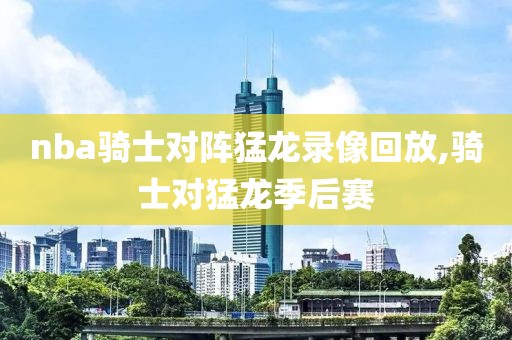 nba骑士对阵猛龙录像回放,骑士对猛龙季后赛
