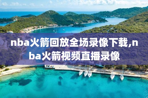 nba火箭回放全场录像下载,nba火箭视频直播录像