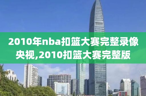 2010年nba扣篮大赛完整录像央视,2010扣篮大赛完整版