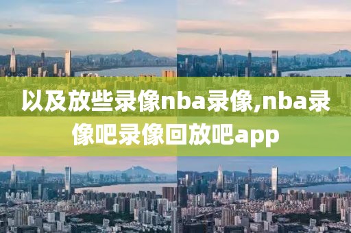 以及放些录像nba录像,nba录像吧录像回放吧app
