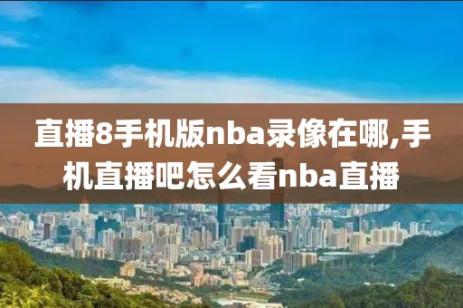 直播8手机版nba录像在哪,手机直播吧怎么看nba直播