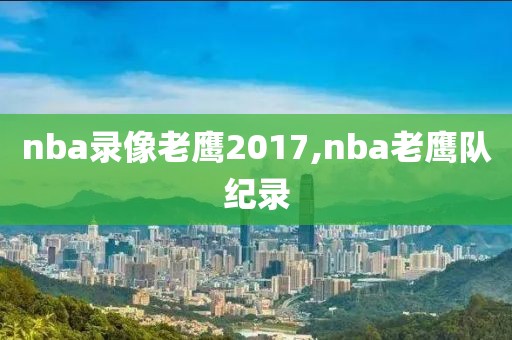 nba录像老鹰2017,nba老鹰队纪录