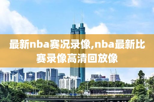 最新nba赛况录像,nba最新比赛录像高清回放像
