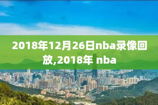 2018年12月26日nba录像回放,2018年 nba
