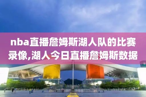 nba直播詹姆斯湖人队的比赛录像,湖人今日直播詹姆斯数据