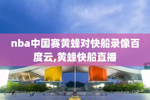 nba中国赛黄蜂对快船录像百度云,黄蜂快船直播
