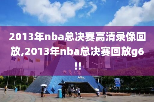 2013年nba总决赛高清录像回放,2013年nba总决赛回放g6!!