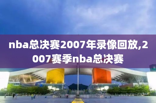 nba总决赛2007年录像回放,2007赛季nba总决赛