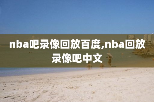 nba吧录像回放百度,nba回放录像吧中文