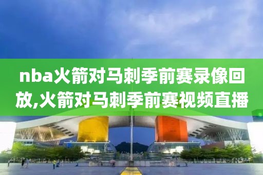 nba火箭对马刺季前赛录像回放,火箭对马刺季前赛视频直播
