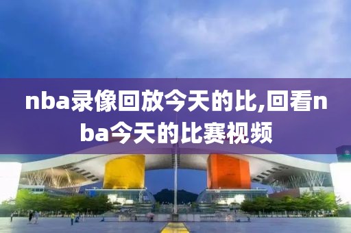 nba录像回放今天的比,回看nba今天的比赛视频