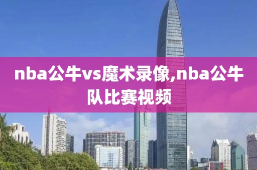 nba公牛vs魔术录像,nba公牛队比赛视频