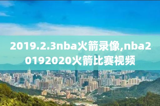 2019.2.3nba火箭录像,nba20192020火箭比赛视频
