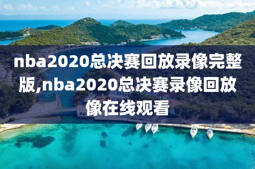 nba2020总决赛回放录像完整版,nba2020总决赛录像回放像在线观看