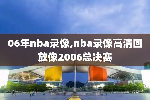 06年nba录像,nba录像高清回放像2006总决赛