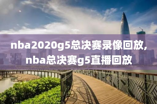 nba2020g5总决赛录像回放,nba总决赛g5直播回放