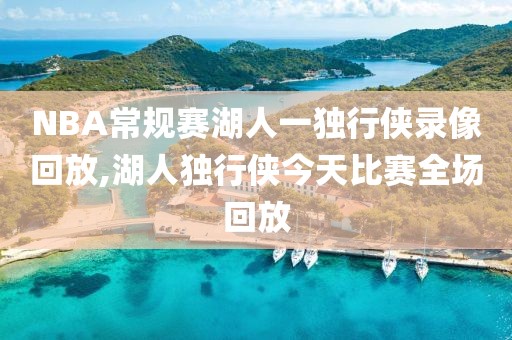 NBA常规赛湖人一独行侠录像回放,湖人独行侠今天比赛全场回放