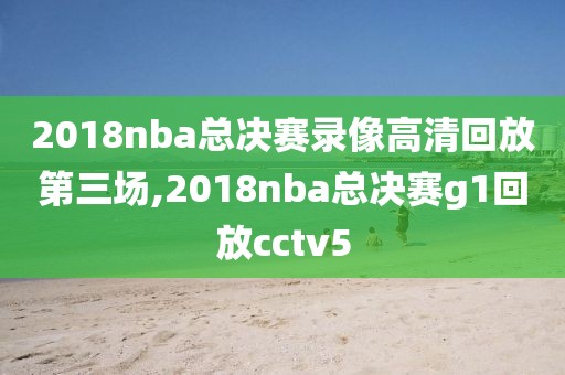 2018nba总决赛录像高清回放第三场,2018nba总决赛g1回放cctv5