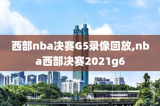 西部nba决赛G5录像回放,nba西部决赛2021g6