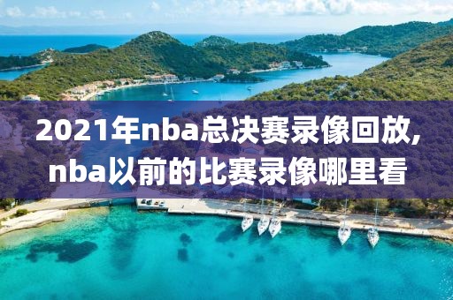 2021年nba总决赛录像回放,nba以前的比赛录像哪里看